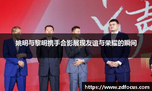 姚明与黎明携手合影展现友谊与荣耀的瞬间